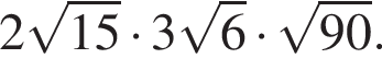 2 ко­рень из: на­ча­ло ар­гу­мен­та: 15 конец ар­гу­мен­та умно­жить на 3 ко­рень из: на­ча­ло ар­гу­мен­та: 6 конец ар­гу­мен­та умно­жить на ко­рень из: на­ча­ло ар­гу­мен­та: 90 конец ар­гу­мен­та .