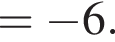 = минус 6.