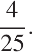  дробь: чис­ли­тель: 4, зна­ме­на­тель: 25 конец дроби . 