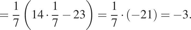 = дробь: чис­ли­тель: 1, зна­ме­на­тель: 7 конец дроби левая круг­лая скоб­ка 14 умно­жить на дробь: чис­ли­тель: 1, зна­ме­на­тель: 7 конец дроби минус 23 пра­вая круг­лая скоб­ка = дробь: чис­ли­тель: 1, зна­ме­на­тель: 7 конец дроби умно­жить на левая круг­лая скоб­ка минус 21 пра­вая круг­лая скоб­ка = минус 3. 