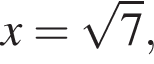 x = ко­рень из: на­ча­ло ар­гу­мен­та: 7 конец ар­гу­мен­та ,