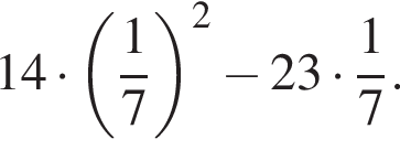 14 умно­жить на левая круг­лая скоб­ка дробь: чис­ли­тель: 1, зна­ме­на­тель: 7 конец дроби пра­вая круг­лая скоб­ка в квад­ра­те минус 23 умно­жить на дробь: чис­ли­тель: 1, зна­ме­на­тель: 7 конец дроби . 