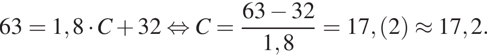 63=1,8 умно­жить на C плюс 32 рав­но­силь­но C= дробь: чис­ли­тель: 63 минус 32, зна­ме­на­тель: 1,8 конец дроби =17, левая круг­лая скоб­ка 2 пра­вая круг­лая скоб­ка \approx 17,2. 