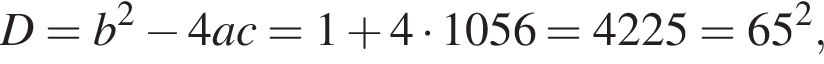 D=b в квад­ра­те минус 4ac=1 плюс 4 умно­жить на 1056=4225=65 в квад­ра­те ,