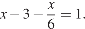 x минус 3 минус дробь: чис­ли­тель: x, зна­ме­на­тель: 6 конец дроби =1 . 
