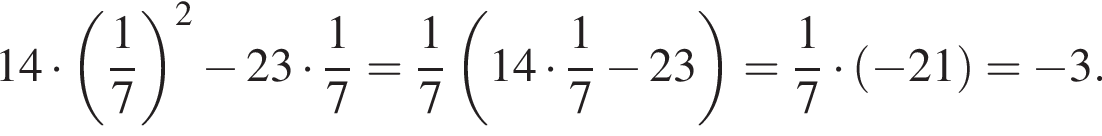 14 умно­жить на левая круг­лая скоб­ка дробь: чис­ли­тель: 1, зна­ме­на­тель: 7 конец дроби пра­вая круг­лая скоб­ка в квад­ра­те минус 23 умно­жить на дробь: чис­ли­тель: 1, зна­ме­на­тель: 7 конец дроби = дробь: чис­ли­тель: 1, зна­ме­на­тель: 7 конец дроби левая круг­лая скоб­ка 14 умно­жить на дробь: чис­ли­тель: 1, зна­ме­на­тель: 7 конец дроби минус 23 пра­вая круг­лая скоб­ка = дробь: чис­ли­тель: 1, зна­ме­на­тель: 7 конец дроби умно­жить на левая круг­лая скоб­ка минус 21 пра­вая круг­лая скоб­ка = минус 3. 